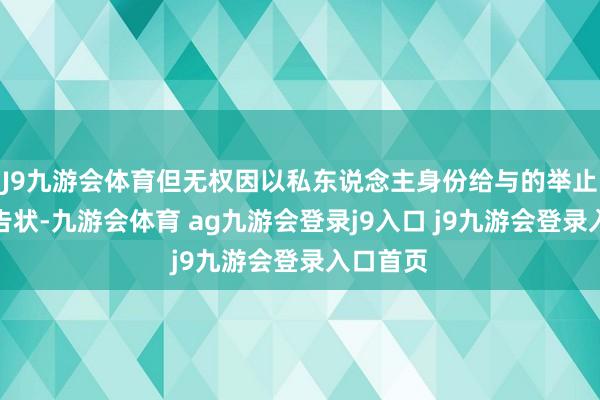 J9九游会体育但无权因以私东说念主身份给与的举止而免于告状-九游会体育 ag九游会登录j9入口 j9九游会登录入口首页