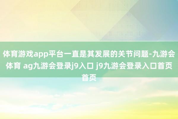 体育游戏app平台一直是其发展的关节问题-九游会体育 ag九游会登录j9入口 j9九游会登录入口首页