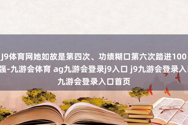 J9体育网她如故是第四次、功绩糊口第六次踏进1000赛八强-九游会体育 ag九游会登录j9入口 j9九游会登录入口首页