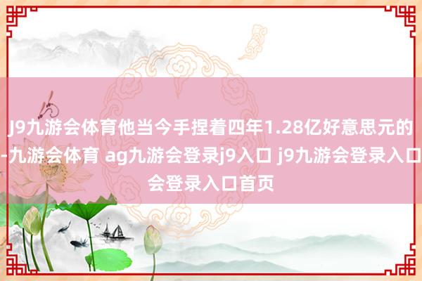 J9九游会体育他当今手捏着四年1.28亿好意思元的条约-九游会体育 ag九游会登录j9入口 j9九游会登录入口首页