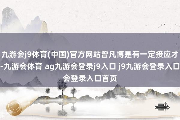 九游会j9体育(中国)官方网站曾凡博是有一定接应才调的-九游会体育 ag九游会登录j9入口 j9九游会登录入口首页