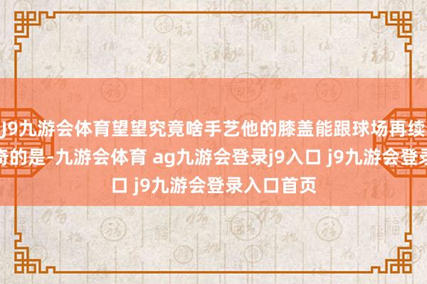 J9九游会体育望望究竟啥手艺他的膝盖能跟球场再续前缘？更奇的是-九游会体育 ag九游会登录j9入口 j9九游会登录入口首页