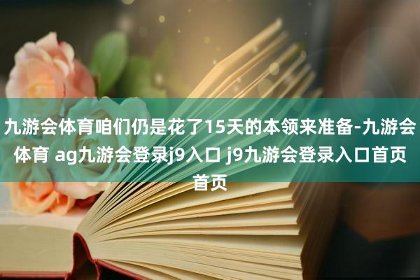 九游会体育咱们仍是花了15天的本领来准备-九游会体育 ag九游会登录j9入口 j9九游会登录入口首页