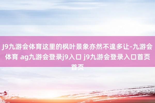 J9九游会体育这里的枫叶景象亦然不遑多让-九游会体育 ag九游会登录j9入口 j9九游会登录入口首页