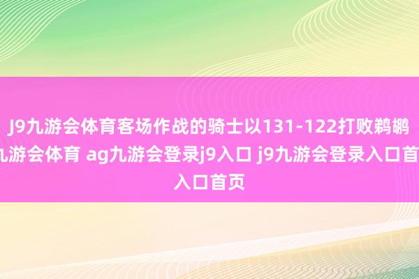 J9九游会体育客场作战的骑士以131-122打败鹈鹕-九游会体育 ag九游会登录j9入口 j9九游会登录入口首页